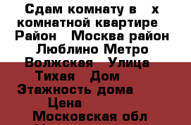 Сдам комнату в 3-х комнатной квартире › Район ­ Москва район Люблино Метро Волжская › Улица ­ Тихая › Дом ­ 4 › Этажность дома ­ 20 › Цена ­ 16 000 - Московская обл. Недвижимость » Квартиры аренда   